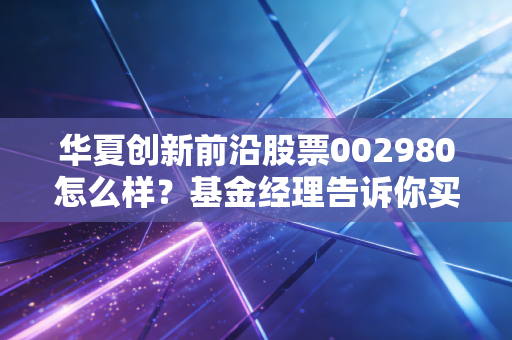 华夏创新前沿股票002980怎么样？基金经理告诉你买入理由！
