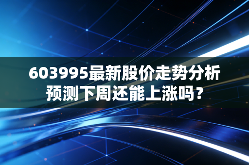 603995最新股价走势分析预测下周还能上涨吗?