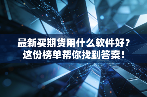 最新买期货用什么软件好?这份榜单帮你找到答案!