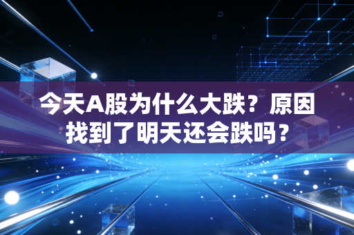今天A股为什么大跌？原因找到了明天还会跌吗？