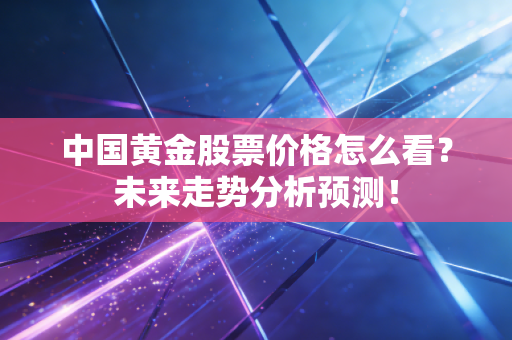 中国黄金股票价格怎么看？未来走势分析预测！