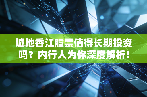 城地香江股票值得长期投资吗？内行人为你深度解析！