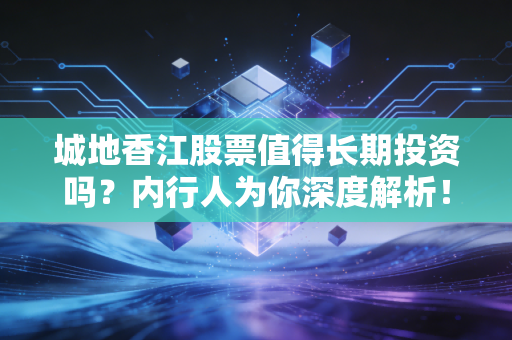 城地香江股票值得长期投资吗？内行人为你深度解析！
