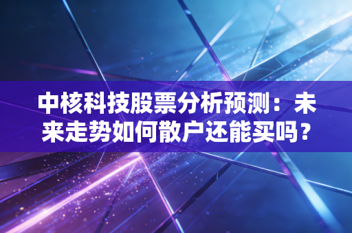 中核科技股票分析预测:未来走势如何散户还能买吗?