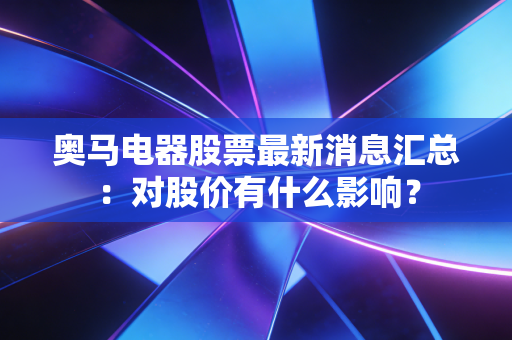 奥马电器股票最新消息汇总：对股价有什么影响？