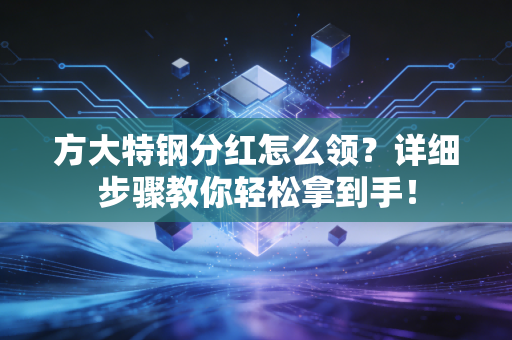 方大特钢分红怎么领？详细步骤教你轻松拿到手！