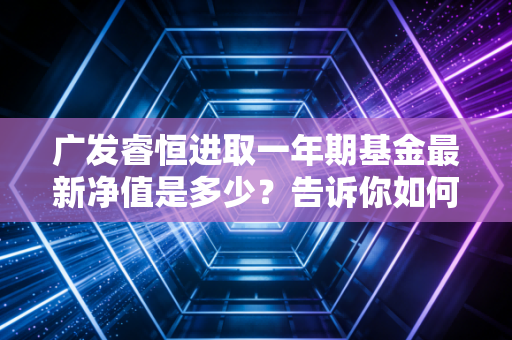 广发睿恒进取一年期基金最新净值是多少?告诉你如何快速查询!