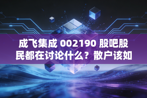 成飞集成 002190 股吧股民都在讨论什么？散户该如何操作？