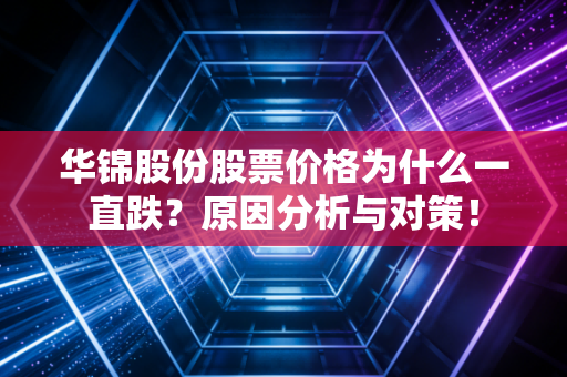 华锦股份股票价格为什么一直跌？原因分析与对策！