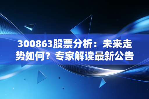 300863股票分析：未来走势如何？专家解读最新公告