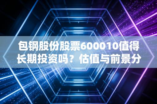 包钢股份股票600010值得长期投资吗？估值与前景分析！
