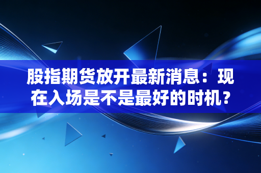 股指期货放开最新消息：现在入场是不是最好的时机？