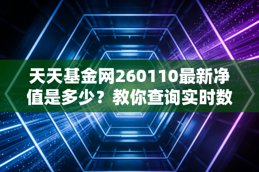 天天基金网260110最新净值是多少？教你查询实时数据！