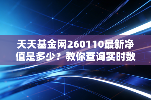 天天基金网260110最新净值是多少？教你查询实时数据！