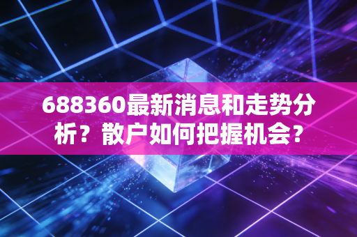 688360最新消息和走势分析？散户如何把握机会？
