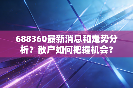 688360最新消息和走势分析？散户如何把握机会？