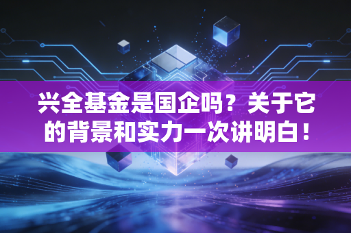 兴全基金是国企吗？关于它的背景和实力一次讲明白！