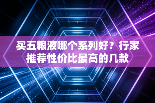 买五粮液哪个系列好？行家推荐性价比最高的几款