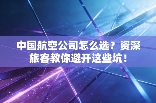 中国航空公司怎么选？资深旅客教你避开这些坑！