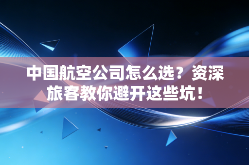 中国航空公司怎么选？资深旅客教你避开这些坑！