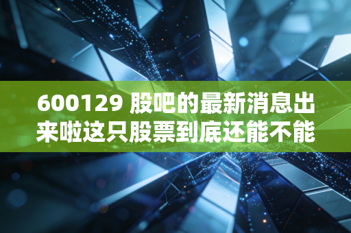 600129 股吧的最新消息出来啦这只股票到底还能不能涨？