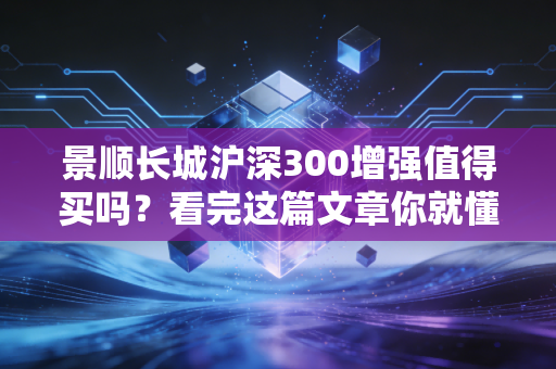 景顺长城沪深300增强值得买吗？看完这篇文章你就懂了！