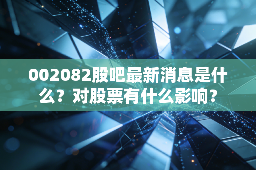 002082股吧最新消息是什么？对股票有什么影响？