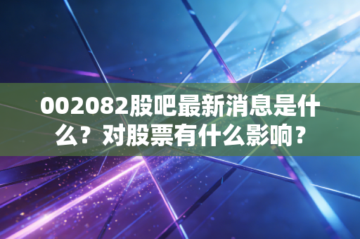 002082股吧最新消息是什么？对股票有什么影响？
