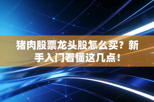 猪肉股票龙头股怎么买？新手入门看懂这几点！