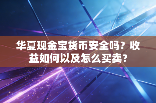 华夏现金宝货币安全吗？收益如何以及怎么买卖？