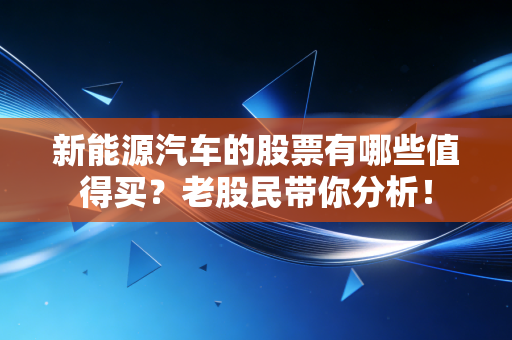 新能源汽车的股票有哪些值得买？老股民带你分析！