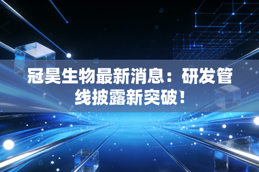 冠昊生物最新消息：研发管线披露新突破！