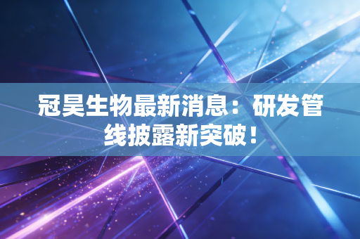 冠昊生物最新消息：研发管线披露新突破！