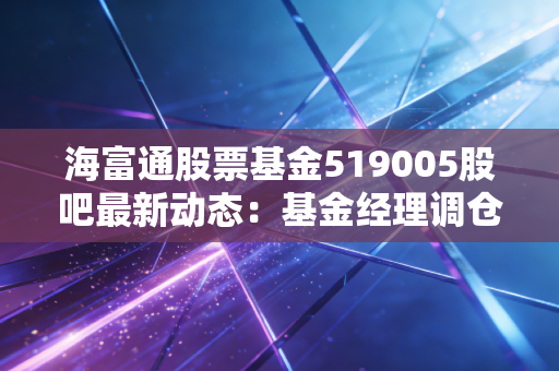 海富通股票基金519005股吧最新动态：基金经理调仓动作解读！