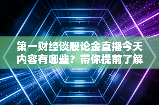 第一财经谈股论金直播今天内容有哪些？带你提前了解！