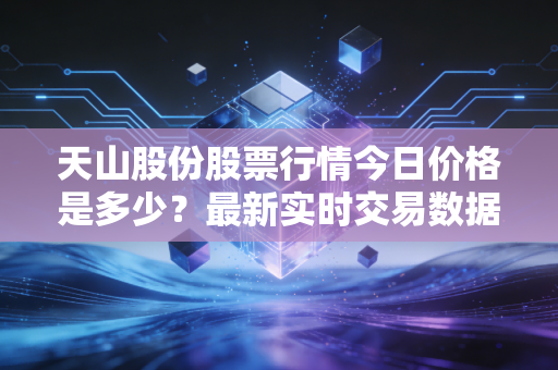 天山股份股票行情今日价格是多少？最新实时交易数据公布！