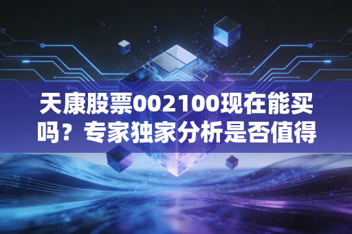 天康股票002100现在能买吗？专家独家分析是否值得入手！