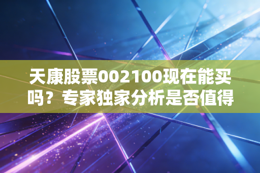 天康股票002100现在能买吗？专家独家分析是否值得入手！