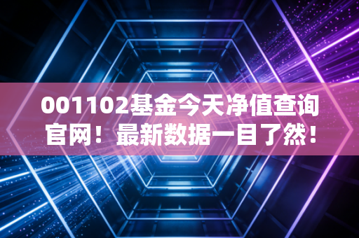 001102基金今天净值查询官网!最新数据一目了然!