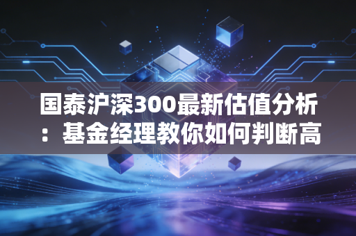 国泰沪深300最新估值分析：基金经理教你如何判断高低