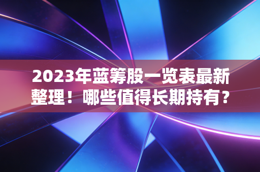 2023年蓝筹股一览表最新整理!哪些值得长期持有?