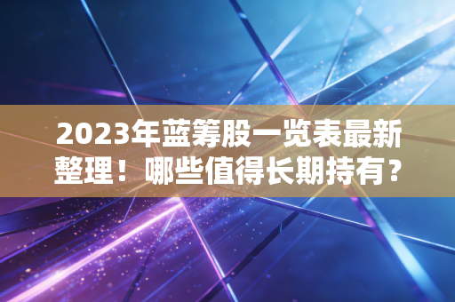 2023年蓝筹股一览表最新整理!哪些值得长期持有?