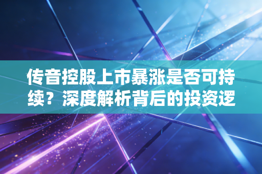 传音控股上市暴涨是否可持续?深度解析背后的投资逻辑!