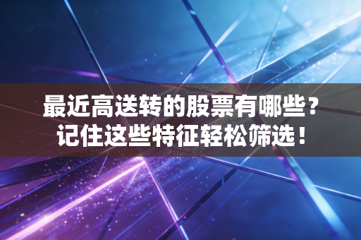 最近高送转的股票有哪些？记住这些特征轻松筛选！