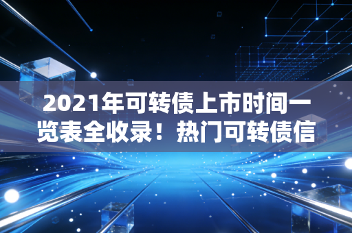 2021年可转债上市时间一览表全收录！热门可转债信息都在这里！