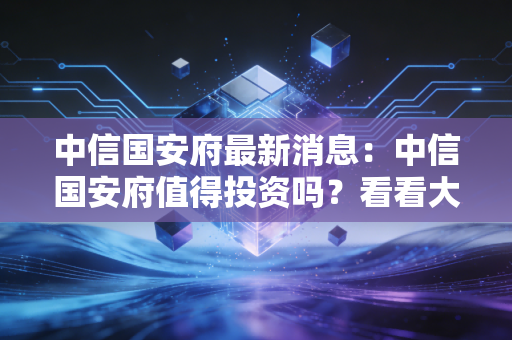中信国安府最新消息：中信国安府值得投资吗？看看大家怎么说