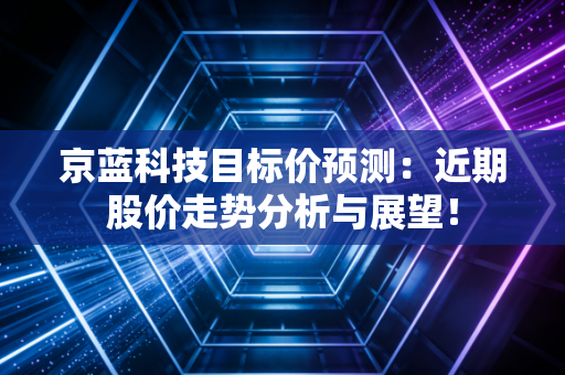 京蓝科技目标价预测:近期股价走势分析与展望!