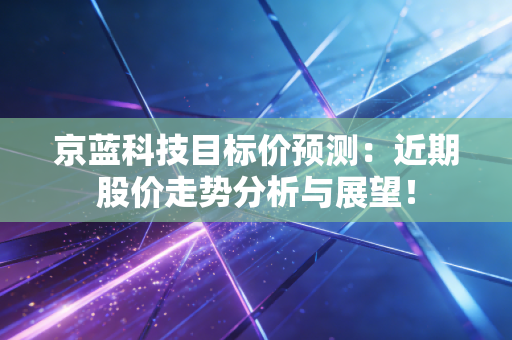 京蓝科技目标价预测:近期股价走势分析与展望!