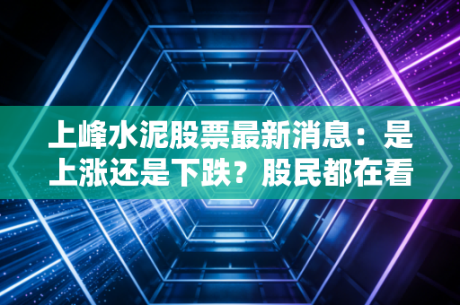上峰水泥股票最新消息:是上涨还是下跌?股民都在看这几点!
