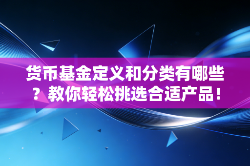 货币基金定义和分类有哪些？教你轻松挑选合适产品！